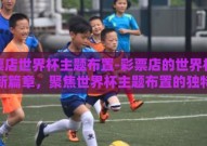彩票店世界杯主题布置-彩票店的世界杯激情新篇章，聚焦世界杯主题布置的独特魅力
