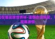 微信在哪买球世界杯-谨慎合法购买，享受观赛激情