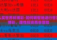 怎么买世界杯博彩-如何明智地进行世界杯博彩，理性投资而非冒险
