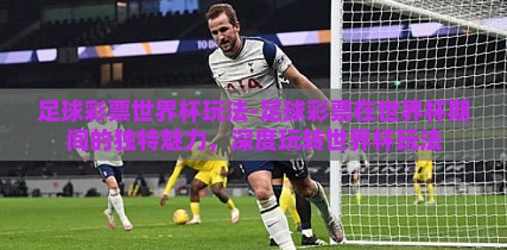 足球彩票世界杯玩法-足球彩票在世界杯期间的独特魅力,深度玩转世界杯玩法 足球彩票世界杯玩法-足球彩票在世界杯期间的独特魅力,深度玩转世界杯玩法