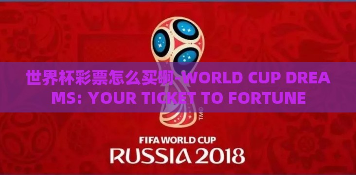 世界杯彩票怎么买啊-WORLD CUP DREAMS: YOUR TICKET TO FORTUNE 世界杯彩票怎么买啊-WORLD CUP DREAMS: YOUR TICKET TO FORTUNE