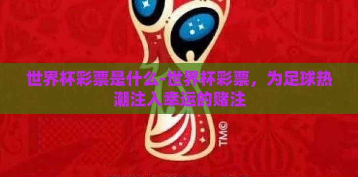 世界杯彩票是什么-世界杯彩票,为足球热潮注入幸运的赌注 世界杯彩票是什么-世界杯彩票,为足球热潮注入幸运的赌注