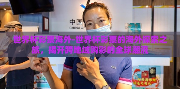 世界杯彩票海外-世界杯彩票的海外探索之旅,揭开跨地域购彩的全球潮流 世界杯彩票海外-世界杯彩票的海外探索之旅,揭开跨地域购彩的全球潮流