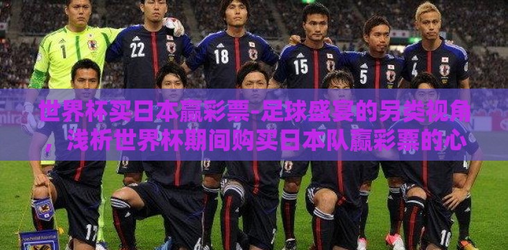 世界杯买日本赢彩票-足球盛宴的另类视角,浅析世界杯期间购买日本队赢彩票的心理与考量 世界杯买日本赢彩票-足球盛宴的另类视角,浅析世界杯期间购买日本队赢彩票的心理与考量
