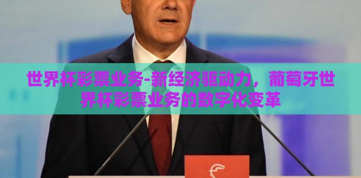世界杯彩票业务-新经济驱动力,葡萄牙世界杯彩票业务的数字化变革 世界杯彩票业务-新经济驱动力,葡萄牙世界杯彩票业务的数字化变革