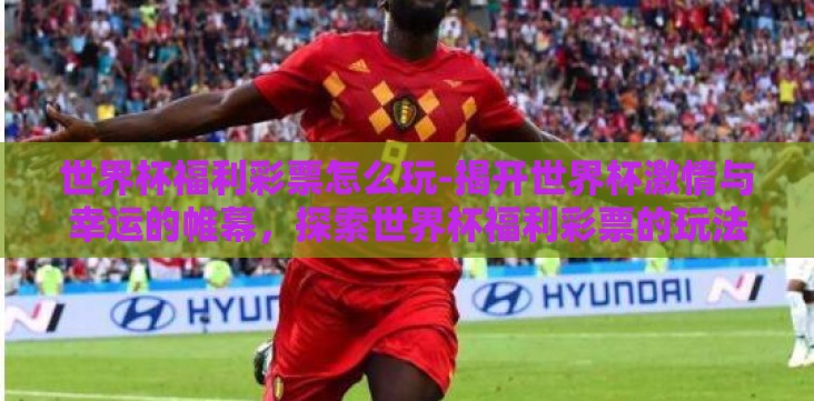 世界杯福利彩票怎么玩-揭开世界杯激情与幸运的帷幕,探索世界杯福利彩票的玩法与乐趣 世界杯福利彩票怎么玩-揭开世界杯激情与幸运的帷幕,探索世界杯福利彩票的玩法与乐趣