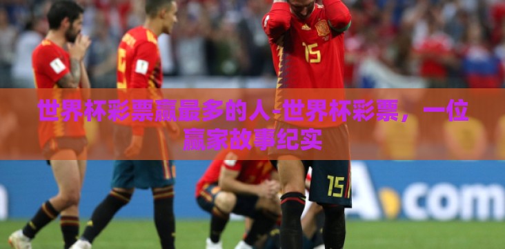 世界杯彩票赢最多的人-世界杯彩票,一位赢家故事纪实 世界杯彩票赢最多的人-世界杯彩票,一位赢家故事纪实