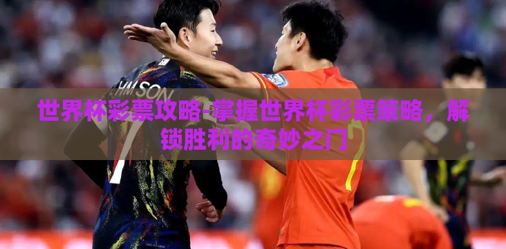 世界杯彩票攻略-掌握世界杯彩票策略,解锁胜利的奇妙之门 世界杯彩票攻略-掌握世界杯彩票策略,解锁胜利的奇妙之门