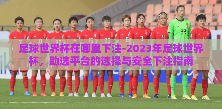 足球世界杯在哪里下注-2023年足球世界杯,助选平台的选择与安全下注指南 足球世界杯在哪里下注-2023年足球世界杯,助选平台的选择与安全下注指南