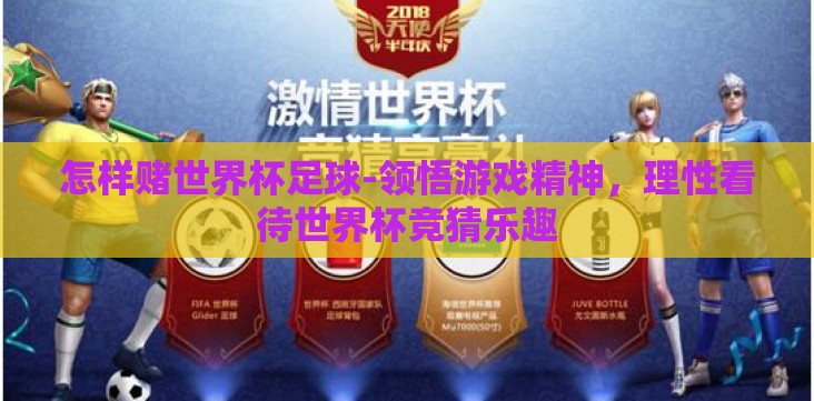 怎样赌世界杯足球-领悟游戏精神,理性看待世界杯竞猜乐趣 怎样赌世界杯足球-领悟游戏精神,理性看待世界杯竞猜乐趣