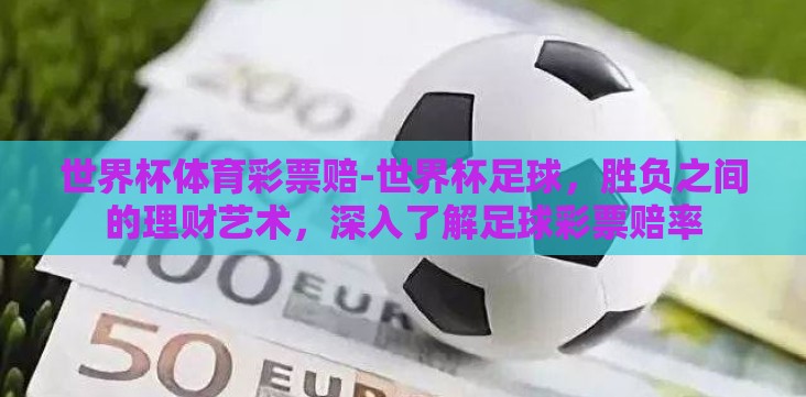 世界杯体育彩票赔-世界杯足球,胜负之间的理财艺术,深入了解足球彩票赔率 世界杯体育彩票赔-世界杯足球,胜负之间的理财艺术,深入了解足球彩票赔率