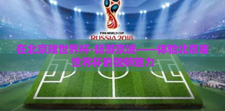 在北京赌世界杯-畅游京城——体验北京赌世界杯的独特魅力 在北京赌世界杯-畅游京城——体验北京赌世界杯的独特魅力