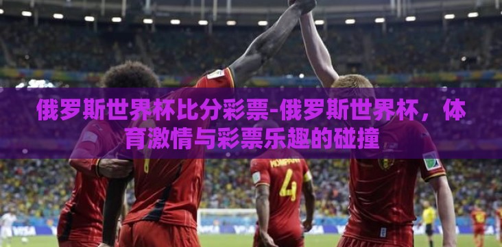 俄罗斯世界杯比分彩票-俄罗斯世界杯，体育激情与彩票乐趣的碰撞
