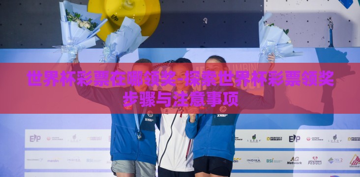 世界杯彩票在哪领奖-探索世界杯彩票领奖步骤与注意事项 世界杯彩票在哪领奖-探索世界杯彩票领奖步骤与注意事项