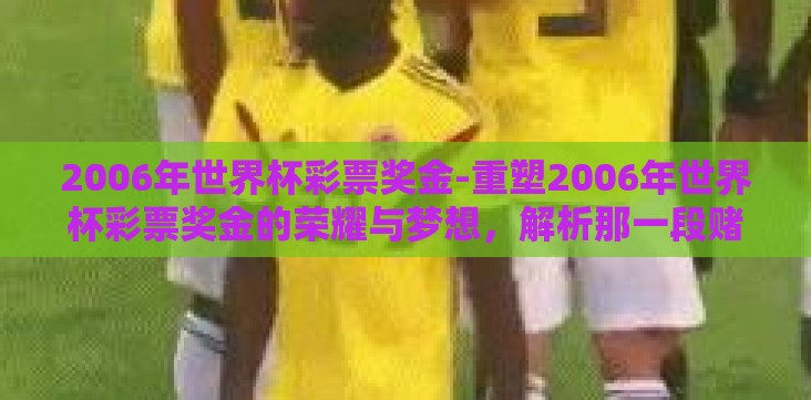 2006年世界杯彩票奖金-重塑2006年世界杯彩票奖金的荣耀与梦想,解析那一段赌博激情的背后 2006年世界杯彩票奖金-重塑2006年世界杯彩票奖金的荣耀与梦想,解析那一段赌博激情的背后