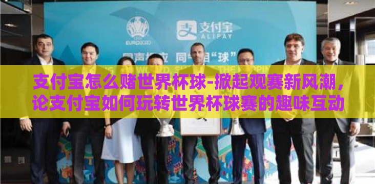 支付宝怎么赌世界杯球-掀起观赛新风潮,论支付宝如何玩转世界杯球赛的趣味互动 支付宝怎么赌世界杯球-掀起观赛新风潮,论支付宝如何玩转世界杯球赛的趣味互动