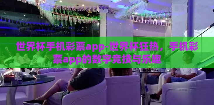 世界杯手机彩票app-世界杯狂热,手机彩票app的数字竞技与乐趣 世界杯手机彩票app-世界杯狂热,手机彩票app的数字竞技与乐趣
