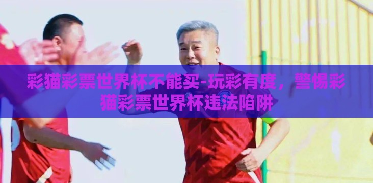 彩猫彩票世界杯不能买-玩彩有度,警惕彩猫彩票世界杯违法陷阱 彩猫彩票世界杯不能买-玩彩有度,警惕彩猫彩票世界杯违法陷阱