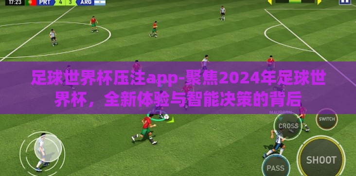 足球世界杯压注app-聚焦2024年足球世界杯,全新体验与智能决策的背后 足球世界杯压注app-聚焦2024年足球世界杯,全新体验与智能决策的背后