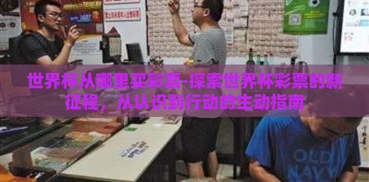 世界杯从哪里买彩票-探索世界杯彩票的新征程,从认识到行动的生动指南 世界杯从哪里买彩票-探索世界杯彩票的新征程,从认识到行动的生动指南