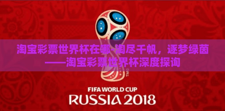 淘宝彩票世界杯在哪-淘尽千帆,逐梦绿茵——淘宝彩票世界杯深度探询 淘宝彩票世界杯在哪-淘尽千帆,逐梦绿茵——淘宝彩票世界杯深度探询