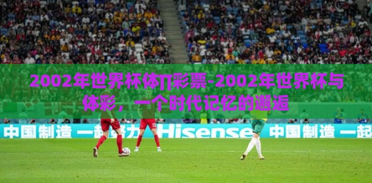 2002年世界杯体∏彩票-2002年世界杯与体彩，一个时代记忆的邂逅