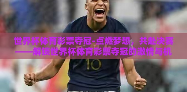 世界杯体育彩票夺冠-点燃梦想,共赴决赛——解锁世界杯体育彩票夺冠的激情与机遇 世界杯体育彩票夺冠-点燃梦想,共赴决赛——解锁世界杯体育彩票夺冠的激情与机遇