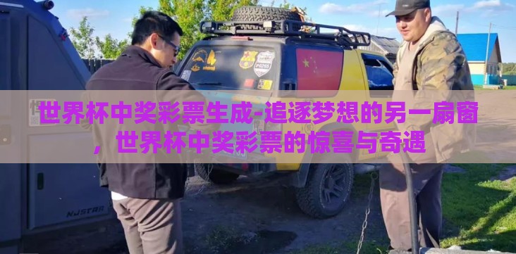 世界杯中奖彩票生成-追逐梦想的另一扇窗,世界杯中奖彩票的惊喜与奇遇 世界杯中奖彩票生成-追逐梦想的另一扇窗,世界杯中奖彩票的惊喜与奇遇