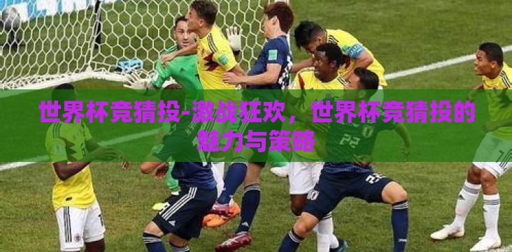 世界杯竞猜投-激战狂欢，世界杯竞猜投的魅力与策略
