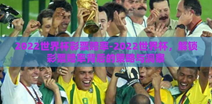 2022世界杯彩票赔率-2022世界杯,解锁彩票赔率背后的策略与洞察 2022世界杯彩票赔率-2022世界杯,解锁彩票赔率背后的策略与洞察
