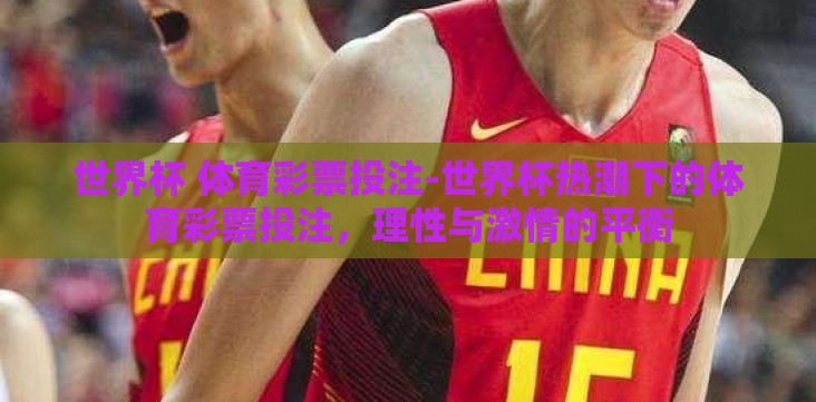 世界杯 体育彩票投注-世界杯热潮下的体育彩票投注,理性与激情的平衡 世界杯 体育彩票投注-世界杯热潮下的体育彩票投注,理性与激情的平衡