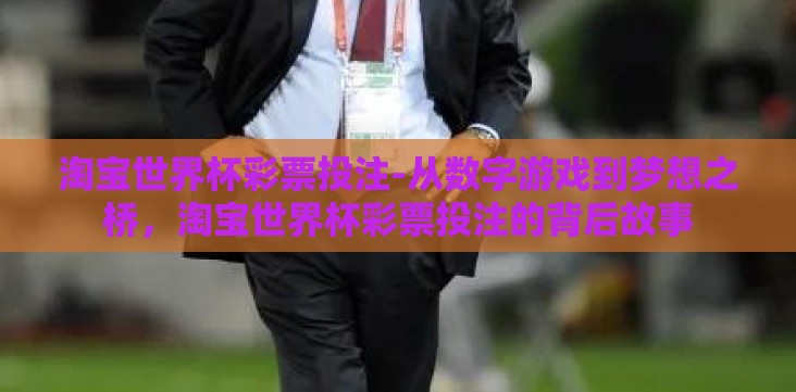 淘宝世界杯彩票投注-从数字游戏到梦想之桥,淘宝世界杯彩票投注的背后故事 淘宝世界杯彩票投注-从数字游戏到梦想之桥,淘宝世界杯彩票投注的背后故事