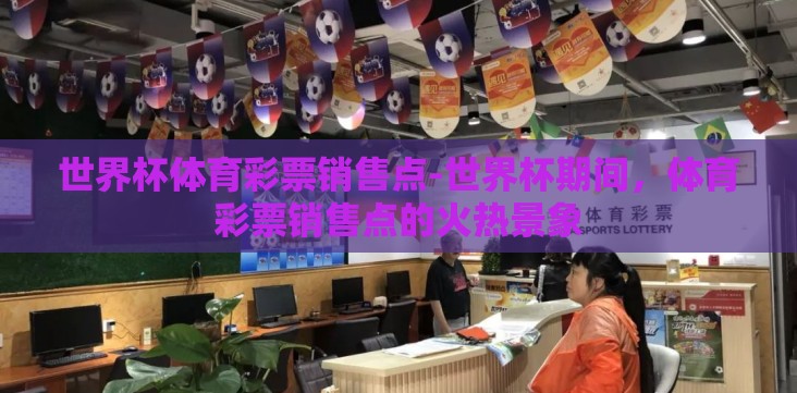 世界杯体育彩票销售点-世界杯期间，体育彩票销售点的火热景象