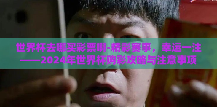 世界杯去哪买彩票啊-精彩赛事,幸运一注——2024年世界杯购彩攻略与注意事项 世界杯去哪买彩票啊-精彩赛事,幸运一注——2024年世界杯购彩攻略与注意事项