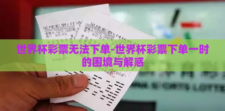 世界杯彩票无法下单-世界杯彩票下单一时的困境与解惑 世界杯彩票无法下单-世界杯彩票下单一时的困境与解惑