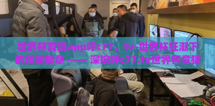 世界杯竞猜app呼c77。tv-世界杯狂潮下的预测新章 —— 深挖呼c77.tv世界杯竞猜app的独特魅力 世界杯竞猜app呼c77。tv-世界杯狂潮下的预测新章 —— 深挖呼c77.tv世界杯竞猜app的独特魅力