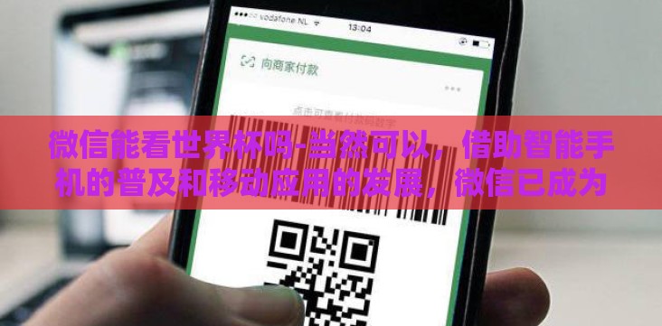 微信能看世界杯吗-当然可以,借助智能手机的普及和移动应用的发展,微信已成为观看世界杯赛事的重要平台之一。以下将讲述如何通过微信观看精彩的世界杯赛事,探讨它在该领域的独特优势和局限性,并简要提及未来可能的创新方向 微信能看世界杯吗-当然可以,借助智能手机的普及和移动应用的发展,微信已成为观看世界杯赛事的重要平台之一。以下将讲述如何通过微信观看精彩的世界杯赛事,探讨它在该领域的独特优势和局限性,并简要提及未来可能的创新方向