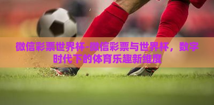 微信彩票世界杯-微信彩票与世界杯,数字时代下的体育乐趣新维度 微信彩票世界杯-微信彩票与世界杯,数字时代下的体育乐趣新维度