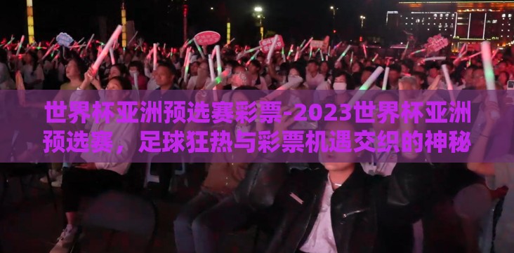 世界杯亚洲预选赛彩票-2023世界杯亚洲预选赛,足球狂热与彩票机遇交织的神秘之夜 世界杯亚洲预选赛彩票-2023世界杯亚洲预选赛,足球狂热与彩票机遇交织的神秘之夜
