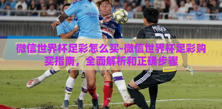 微信世界杯足彩怎么买-微信世界杯足彩购买指南,全面解析和正确步骤 微信世界杯足彩怎么买-微信世界杯足彩购买指南,全面解析和正确步骤