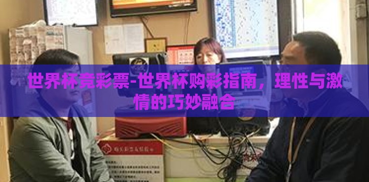 世界杯竞彩票-世界杯购彩指南,理性与激情的巧妙融合 世界杯竞彩票-世界杯购彩指南,理性与激情的巧妙融合