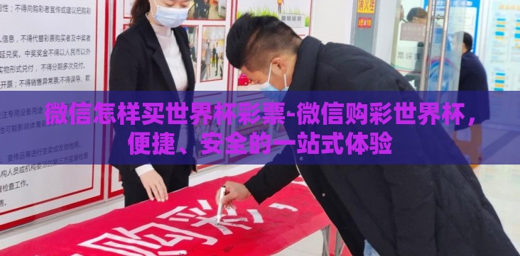 微信怎样买世界杯彩票-微信购彩世界杯,便捷、安全的一站式体验 微信怎样买世界杯彩票-微信购彩世界杯,便捷、安全的一站式体验