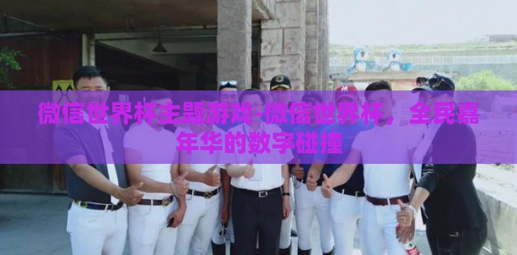 微信世界杯主题游戏-微信世界杯,全民嘉年华的数字碰撞 微信世界杯主题游戏-微信世界杯,全民嘉年华的数字碰撞