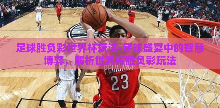 足球胜负彩世界杯玩法-足球盛宴中的智慧博弈,解析世界杯胜负彩玩法 足球胜负彩世界杯玩法-足球盛宴中的智慧博弈,解析世界杯胜负彩玩法