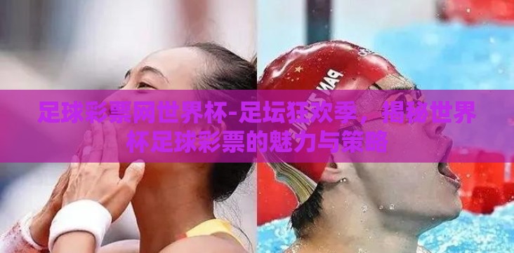 足球彩票网世界杯-足坛狂欢季,揭秘世界杯足球彩票的魅力与策略 足球彩票网世界杯-足坛狂欢季,揭秘世界杯足球彩票的魅力与策略