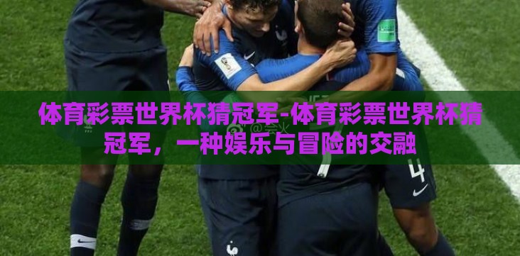 体育彩票世界杯猜冠军-体育彩票世界杯猜冠军,一种娱乐与冒险的交融 体育彩票世界杯猜冠军-体育彩票世界杯猜冠军,一种娱乐与冒险的交融