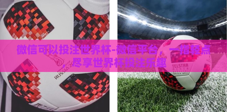 微信可以投注世界杯-微信平台,一指轻点,尽享世界杯投注乐趣 微信可以投注世界杯-微信平台,一指轻点,尽享世界杯投注乐趣