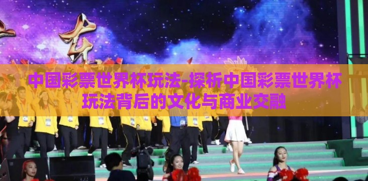 中国彩票世界杯玩法-探析中国彩票世界杯玩法背后的文化与商业交融 中国彩票世界杯玩法-探析中国彩票世界杯玩法背后的文化与商业交融