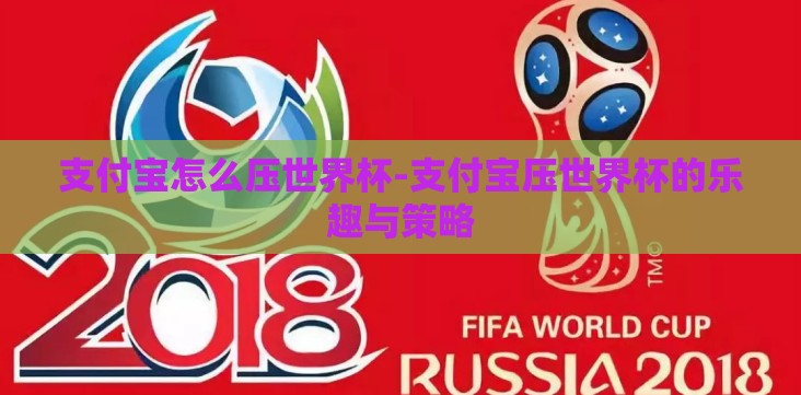 支付宝怎么压世界杯-支付宝压世界杯的乐趣与策略 支付宝怎么压世界杯-支付宝压世界杯的乐趣与策略