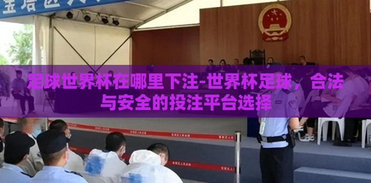 足球世界杯在哪里下注-世界杯足球,合法与安全的投注平台选择 足球世界杯在哪里下注-世界杯足球,合法与安全的投注平台选择